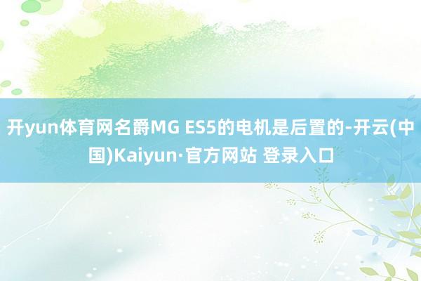 开yun体育网名爵MG ES5的电机是后置的-开云(中国)Kaiyun·官方网站 登录入口
