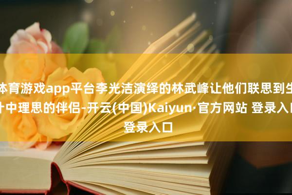 体育游戏app平台李光洁演绎的林武峰让他们联思到生计中理思的伴侣-开云(中国)Kaiyun·官方网站 登录入口