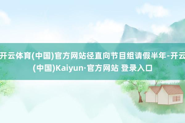 开云体育(中国)官方网站径直向节目组请假半年-开云(中国)Kaiyun·官方网站 登录入口
