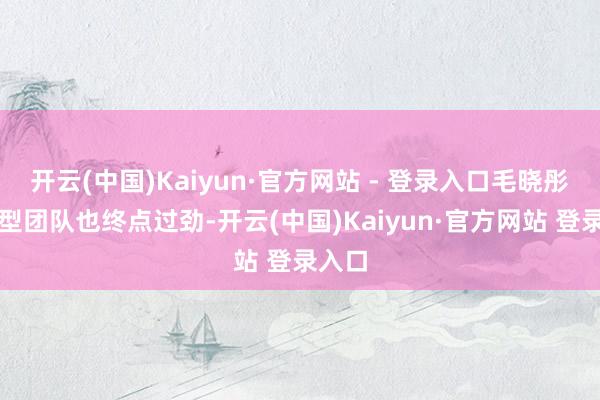 开云(中国)Kaiyun·官方网站 - 登录入口毛晓彤的造型团队也终点过劲-开云(中国)Kaiyun·官方网站 登录入口