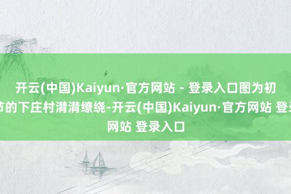开云(中国)Kaiyun·官方网站 - 登录入口图为初冬时节的下庄村潸潸缭绕-开云(中国)Kaiyun·官方网站 登录入口