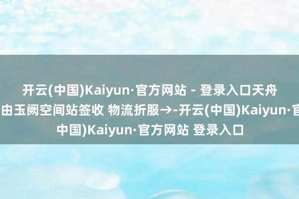 开云(中国)Kaiyun·官方网站 - 登录入口天舟八号“小时达”已由玉阙空间站签收 物流折服→-开云(中国)Kaiyun·官方网站 登录入口