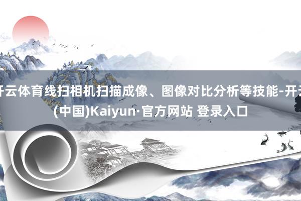 开云体育线扫相机扫描成像、图像对比分析等技能-开云(中国)Kaiyun·官方网站 登录入口
