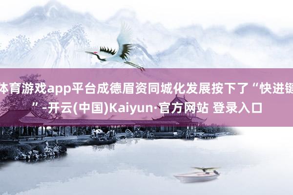 体育游戏app平台成德眉资同城化发展按下了“快进键”-开云(中国)Kaiyun·官方网站 登录入口