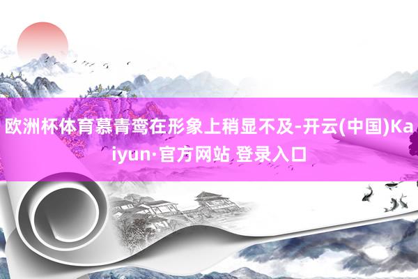 欧洲杯体育慕青鸾在形象上稍显不及-开云(中国)Kaiyun·官方网站 登录入口