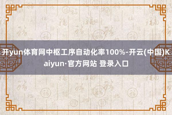 开yun体育网中枢工序自动化率100%-开云(中国)Kaiyun·官方网站 登录入口