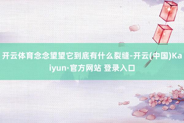 开云体育念念望望它到底有什么裂缝-开云(中国)Kaiyun·官方网站 登录入口