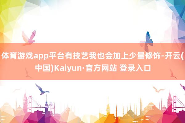 体育游戏app平台有技艺我也会加上少量修饰-开云(中国)Kaiyun·官方网站 登录入口