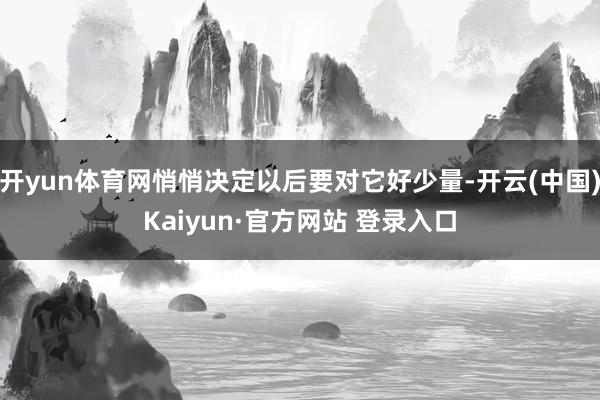开yun体育网悄悄决定以后要对它好少量-开云(中国)Kaiyun·官方网站 登录入口