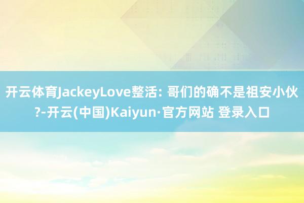 开云体育JackeyLove整活: 哥们的确不是祖安小伙?-开云(中国)Kaiyun·官方网站 登录入口