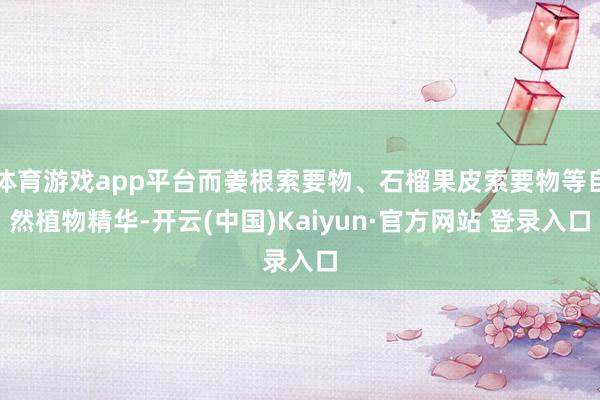 体育游戏app平台而姜根索要物、石榴果皮索要物等自然植物精华-开云(中国)Kaiyun·官方网站 登录入口