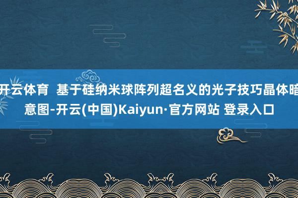 开云体育  基于硅纳米球阵列超名义的光子技巧晶体暗意图-开云(中国)Kaiyun·官方网站 登录入口