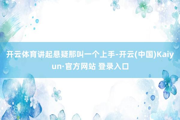 开云体育讲起悬疑那叫一个上手-开云(中国)Kaiyun·官方网站 登录入口