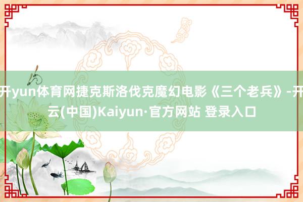 开yun体育网捷克斯洛伐克魔幻电影《三个老兵》-开云(中国)Kaiyun·官方网站 登录入口