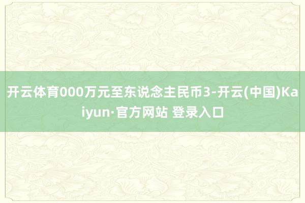 开云体育000万元至东说念主民币3-开云(中国)Kaiyun·官方网站 登录入口