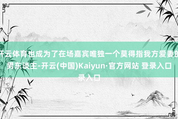 开云体育也成为了在场嘉宾唯独一个莫得指我方爱妻的男东谈主-开云(中国)Kaiyun·官方网站 登录入口