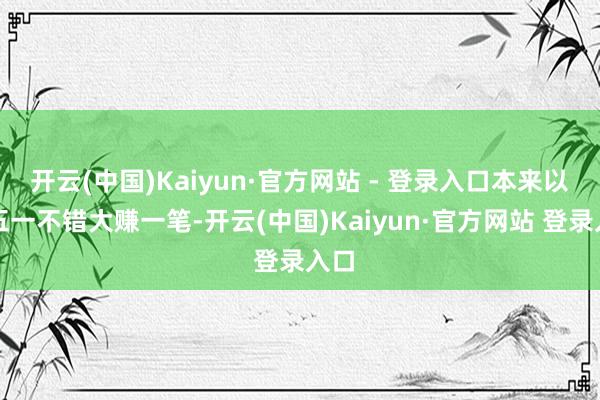 开云(中国)Kaiyun·官方网站 - 登录入口本来以为五一不错大赚一笔-开云(中国)Kaiyun·官方网站 登录入口