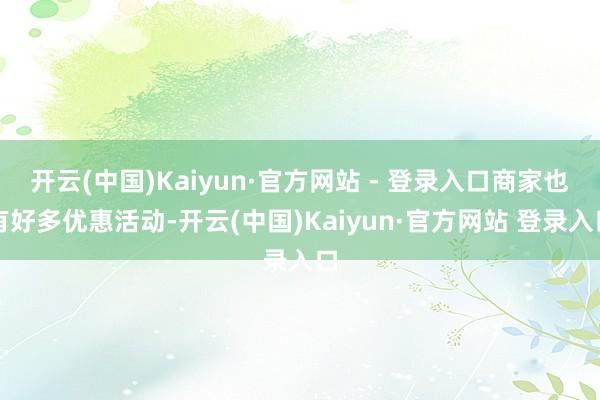 开云(中国)Kaiyun·官方网站 - 登录入口商家也有好多优惠活动-开云(中国)Kaiyun·官方网站 登录入口