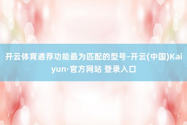 开云体育遴荐功能最为匹配的型号-开云(中国)Kaiyun·官方网站 登录入口
