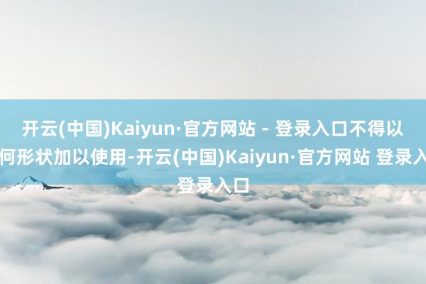 开云(中国)Kaiyun·官方网站 - 登录入口不得以任何形状加以使用-开云(中国)Kaiyun·官方网站 登录入口