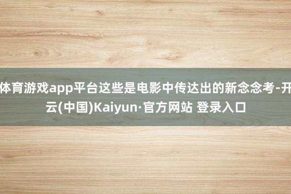 体育游戏app平台这些是电影中传达出的新念念考-开云(中国)Kaiyun·官方网站 登录入口