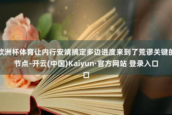 欧洲杯体育让内行安靖搞定多边进度来到了荒谬关键的节点-开云(中国)Kaiyun·官方网站 登录入口
