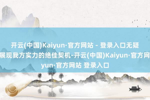 开云(中国)Kaiyun·官方网站 - 登录入口无疑是她们再次展现我方实力的绝佳契机-开云(中国)Kaiyun·官方网站 登录入口