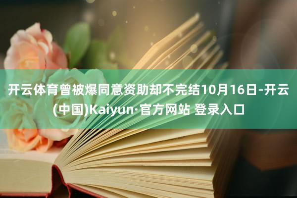 开云体育　　曾被爆同意资助却不完结　　10月16日-开云(中国)Kaiyun·官方网站 登录入口