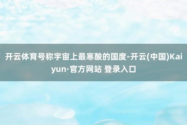 开云体育号称宇宙上最寒酸的国度-开云(中国)Kaiyun·官方网站 登录入口