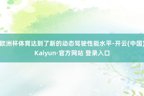 欧洲杯体育达到了新的动态驾驶性能水平-开云(中国)Kaiyun·官方网站 登录入口