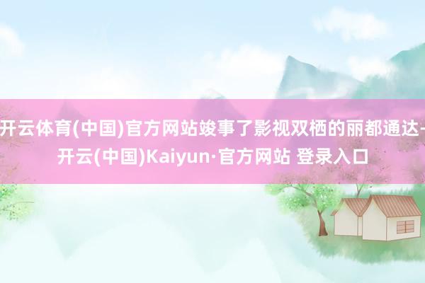 开云体育(中国)官方网站竣事了影视双栖的丽都通达-开云(中国)Kaiyun·官方网站 登录入口