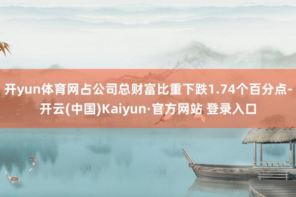 开yun体育网占公司总财富比重下跌1.74个百分点-开云(中国)Kaiyun·官方网站 登录入口