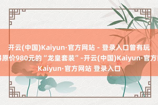 开云(中国)Kaiyun·官方网站 - 登录入口曾有玩家用98元购得原价980元的“龙皇套装”-开云(中国)Kaiyun·官方网站 登录入口