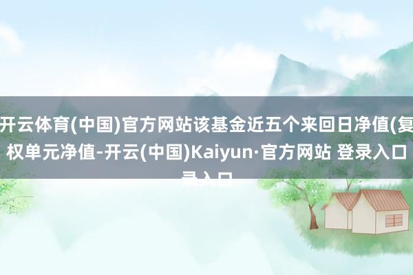 开云体育(中国)官方网站该基金近五个来回日净值(复权单元净值-开云(中国)Kaiyun·官方网站 登录入口