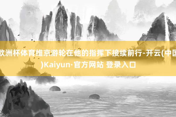 欧洲杯体育维京游轮在他的指挥下接续前行-开云(中国)Kaiyun·官方网站 登录入口