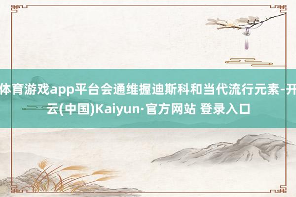 体育游戏app平台会通维握迪斯科和当代流行元素-开云(中国)Kaiyun·官方网站 登录入口