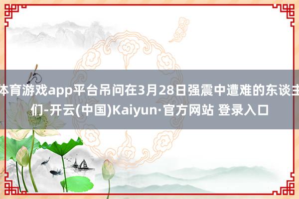 体育游戏app平台吊问在3月28日强震中遭难的东谈主们-开云(中国)Kaiyun·官方网站 登录入口