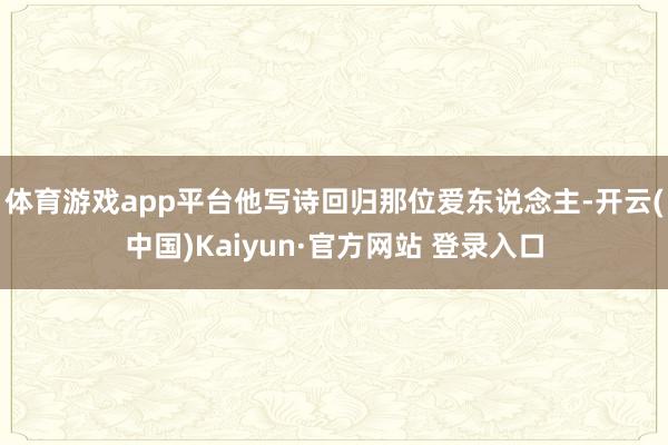 体育游戏app平台他写诗回归那位爱东说念主-开云(中国)Kaiyun·官方网站 登录入口