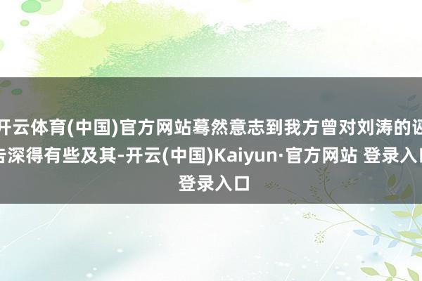 开云体育(中国)官方网站蓦然意志到我方曾对刘涛的诬告深得有些及其-开云(中国)Kaiyun·官方网站 登录入口