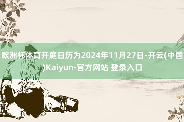 欧洲杯体育开庭日历为2024年11月27日-开云(中国)Kaiyun·官方网站 登录入口