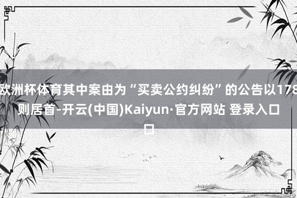 欧洲杯体育其中案由为“买卖公约纠纷”的公告以178则居首-开云(中国)Kaiyun·官方网站 登录入口