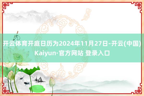 开云体育开庭日历为2024年11月27日-开云(中国)Kaiyun·官方网站 登录入口