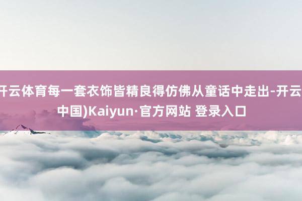 开云体育每一套衣饰皆精良得仿佛从童话中走出-开云(中国)Kaiyun·官方网站 登录入口