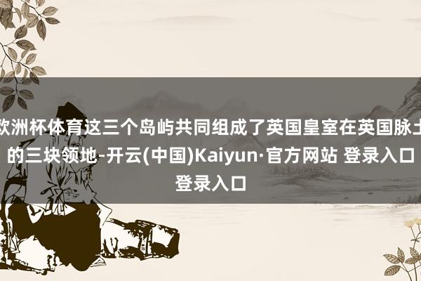 欧洲杯体育这三个岛屿共同组成了英国皇室在英国脉土的三块领地-开云(中国)Kaiyun·官方网站 登录入口