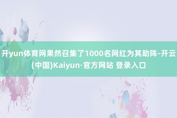 开yun体育网果然召集了1000名网红为其助阵-开云(中国)Kaiyun·官方网站 登录入口
