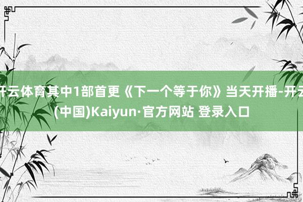 开云体育其中1部首更《下一个等于你》当天开播-开云(中国)Kaiyun·官方网站 登录入口