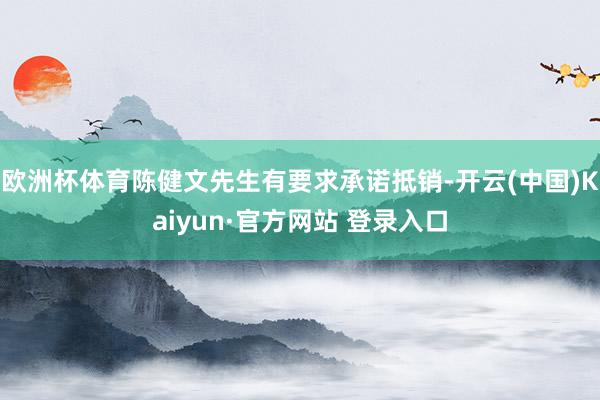 欧洲杯体育陈健文先生有要求承诺抵销-开云(中国)Kaiyun·官方网站 登录入口