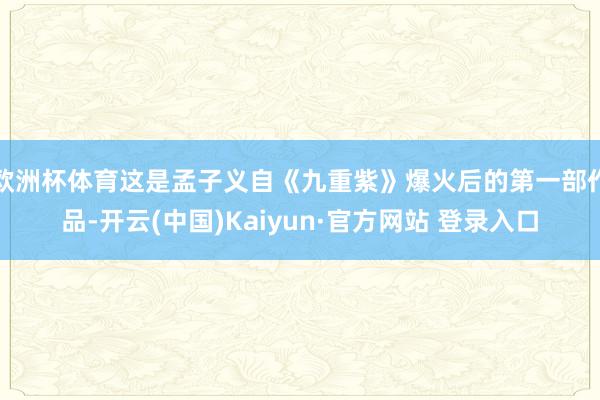 欧洲杯体育这是孟子义自《九重紫》爆火后的第一部作品-开云(中国)Kaiyun·官方网站 登录入口