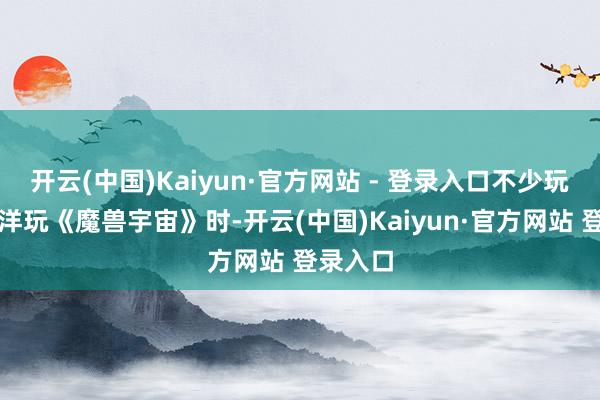 开云(中国)Kaiyun·官方网站 - 登录入口不少玩家在外洋玩《魔兽宇宙》时-开云(中国)Kaiyun·官方网站 登录入口