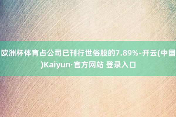 欧洲杯体育占公司已刊行世俗股的7.89%-开云(中国)Kaiyun·官方网站 登录入口
